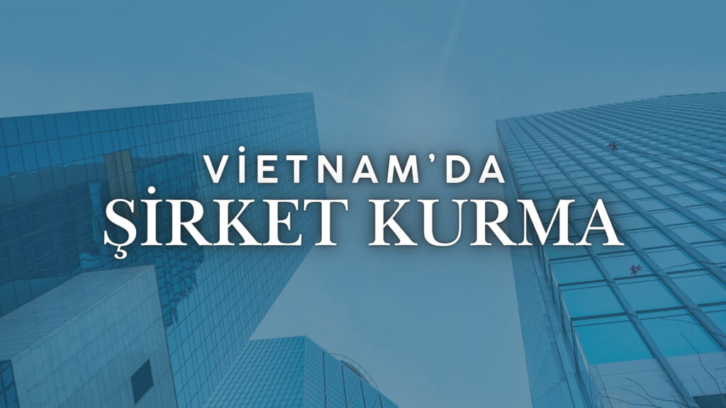 Türkler vietnamda şirket kurabilir mi vietnamda hangi şirket türleri vardır vietnamda yabancı yatırımcılar nasıl olur avukat hukuk danışmanlık yatırım